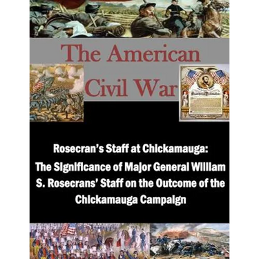 Rosecran's Staff at Chickamauga: The Significance of Major General William S. Rosecrans' Staff on the Outcome of the Chickamauga Campaign