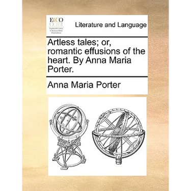 Artless Tales; Or, Romantic Effusions of the Heart. by Anna Maria Porter.
