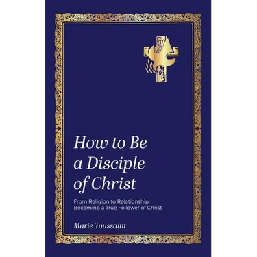 How to Be a Disciple of Christ: From Religion to Relationships, Becoming a True Follower of Christ
