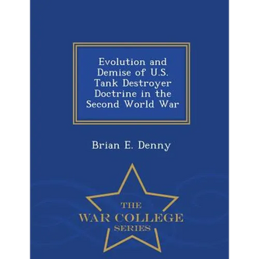 Evolution and Demise of U.S. Tank Destroyer Doctrine in the Second World War - War College Series