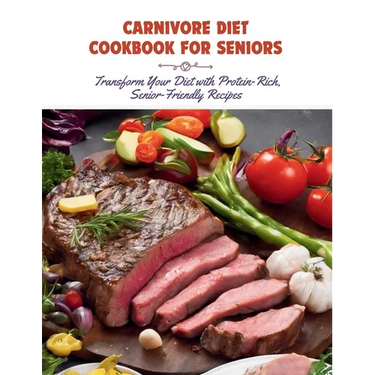Carnivore Diet Cookbook for Seniors: Transform Your Diet with Protein-Rich, Senior-Friendly Recipes
