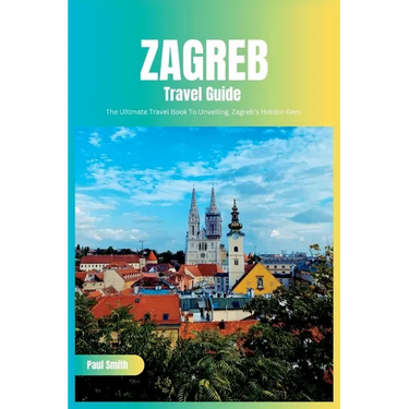 Zagreb Travel Guide 2024: The Ultimate Travel Book To Unveiling Zagreb's Hidden Gem (Croatia)