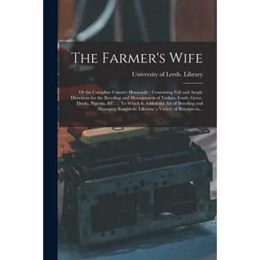 The Farmer's Wife; or the Complete Country Housewife: Containing Full and Ample Directions for the Breeding and Management of Turkies, Fowls, Geese, D