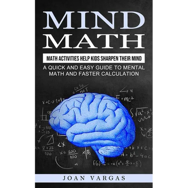 Mind Math: Math Activities Help Kids Sharpen Their Mind (A Quick and Easy Guide to Mental Math and Faster Calculation)