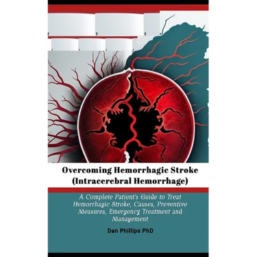 Overcoming Hemorrhagic Stroke(Intracerebral Hemorrhage): A Complete Patient's Guide to Treat Hemorrhagic Stroke, Causes, Preventive Measures, Emergenc
