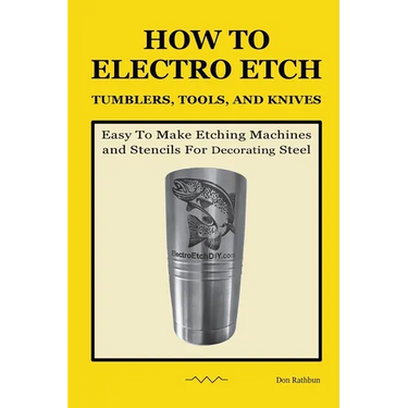 How To Electro Etch Tumblers, Tools, and Knives: Easy To Make Etching Machines and Stencils for Decorating Steel