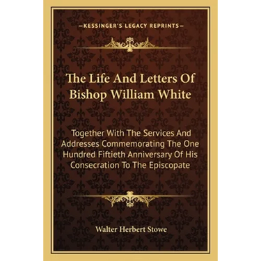 The Life And Letters Of Bishop William White: Together With The Services And Addresses Commemorating The One Hundred Fiftieth Anniversary Of His Conse