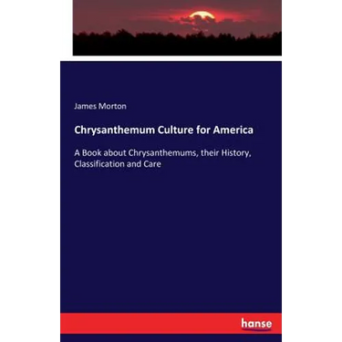 Chrysanthemum Culture for America: A Book about Chrysanthemums, their History, Classification and Care