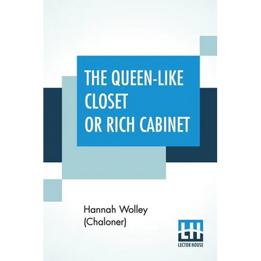 The Queen-Like Closet Or Rich Cabinet: Stored With All Manner Of Rare Receipts For Preserving, Candying And Cookery. Very Pleasant And Beneficial To A