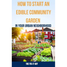 How to Start an Edible Community Garden in Your Urban Neighborhood: A Step-by-Step Guide to Creating a Sustainable and Thriving Edible Community Garde