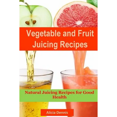Vegetable and Fruits Juicing Recipes: Natural Juicing Recipes for Good Health(juice Cleanse, Juicing Diet, Juice Recipes, Healthy Juicing, Juice Diet,