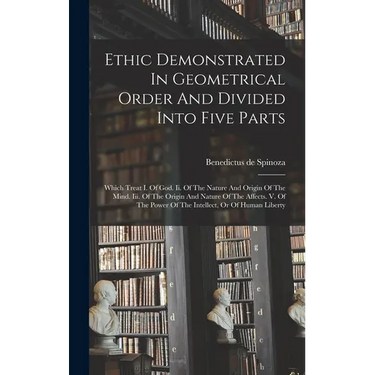 Ethic Demonstrated In Geometrical Order And Divided Into Five Parts: Which Treat I. Of God. Ii. Of The Nature And Origin Of The Mind. Iii. Of The Orig