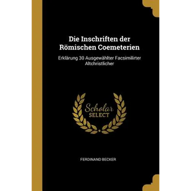 Die Inschriften der Römischen Coemeterien: Erklärung 30 Ausgewählter Facsimilirter Altchristlicher