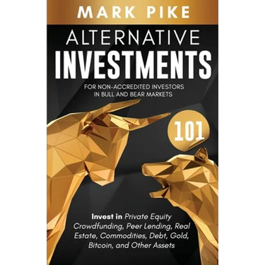 Alternative Investments 101: For Non Accredited Investors in Bull and Bear Markets: Invest in Private Equity Crowdfunding, Peer Lending, Real Estat