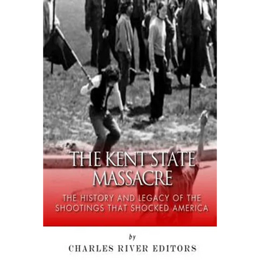 The Kent State Massacre: The History and Legacy of the Shootings That Shocked America