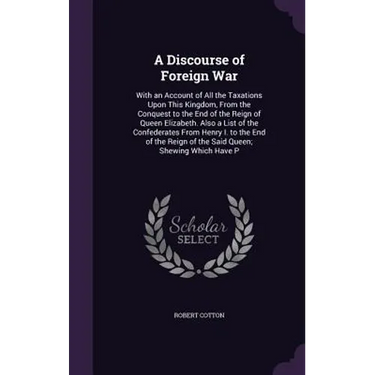 A Discourse of Foreign War: With an Account of All the Taxations Upon This Kingdom, From the Conquest to the End of the Reign of Queen Elizabeth.