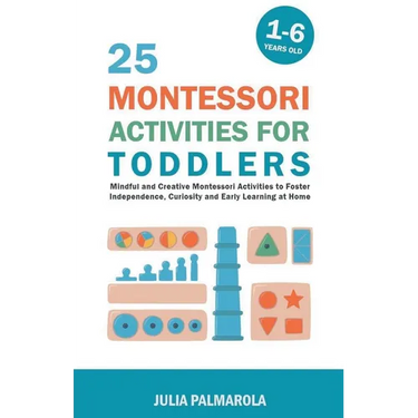 25 Montessori Activities for Toddlers: Mindful and Creative Montessori Activities to Foster Independence, Curiosity and Early Learning at Home