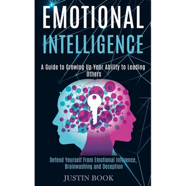 Emotional Intelligence: A Guide to Growing Up Your Ability to Leading Others (Defend Yourself From Emotional Influence, Brainwashing and Deception)