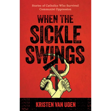 When the Sickle Swings: Stories of Catholics Who Survived Communist Oppression
