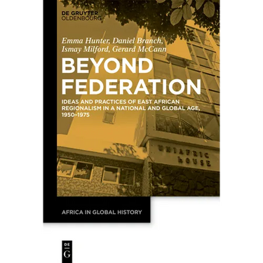 Beyond Federation: Ideas and Practices of East African Regionalism in a National and Global Age, 1950-1975