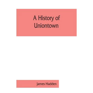A history of Uniontown: the county seat of Fayette County, Pennsylvania