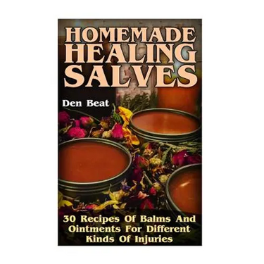 Homemade Healing Salves: 30 Recipes Of Balms And Ointments For Different Kinds Of Injuries