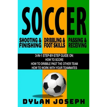 Soccer: A Step-by-Step Guide on How to Score, Dribble Past the Other Team, and Work with Your Teammates (3 Books in 1)