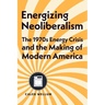 Energizing Neoliberalism: The 1970s Energy Crisis and the Making of Modern America