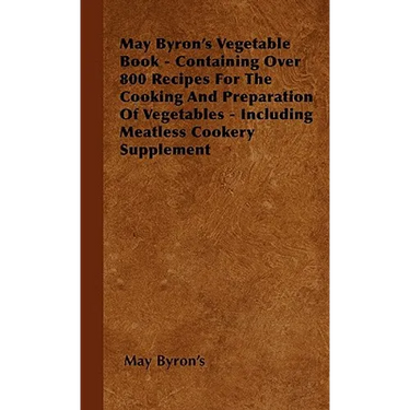 May Byron's Vegetable Book - Containing Over 800 Recipes For The Cooking And Preparation Of Vegetables - Including Meatless Cookery Supplement
