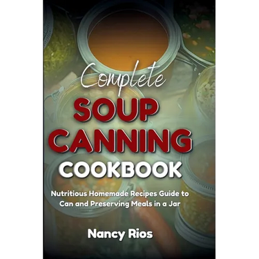 Complete Soup Canning Cookbook: Nutritious Homemade Recipes Guide to Can and Preserving Meals in a Jar