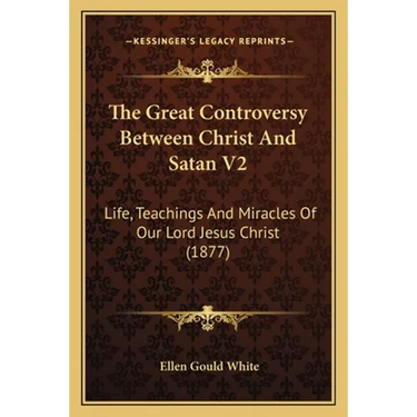 The Great Controversy Between Christ And Satan V2: Life, Teachings And Miracles Of Our Lord Jesus Christ (1877)
