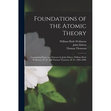 Foundations of the Atomic Theory: Comprising Papers and Extracts by John Dalton, William Hyde Wollaston, M. D., and Thomas Thomson, M. D. (1802-1808)