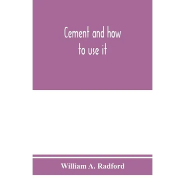 Cement and how to use it: a working manual of up-to-date practice in the manufacture and testing of cement; the proportioning, mixing, and depos