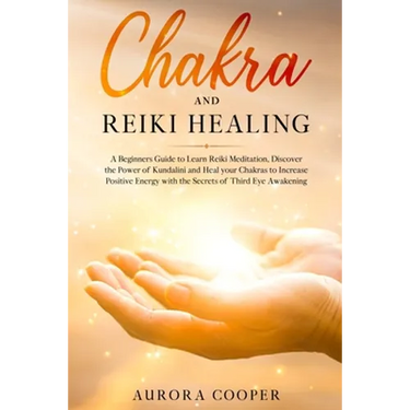 Chakra and Reiki Healing: A Beginners Guide to Learn Reiki Meditation, Discover the Power of Kundalini and Heal Your Chakras to Increase Positive Ener