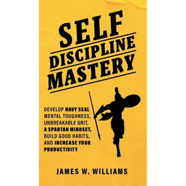 Self-discipline Mastery: Develop Navy Seal Mental Toughness, Unbreakable Grit, Spartan Mindset, Build Good Habits, and Increase Your Productivity
