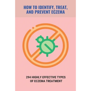 How To Identify, Treat, And Prevent Eczema: 294 Highly Effective Types Of Eczema Treatment: How To Cure Eczema Fast