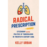 Radical Prescription: Citizenship and the Politics of Tuberculosis in Twentieth-Century Cuba
