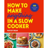 How to Make Anything in Slow Cooker: 100 Fuss-Free, Filling and Tasty Recipes