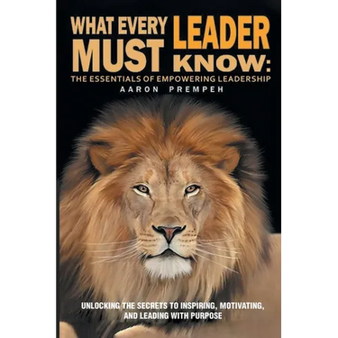 What Every Leader Must Know: The Essentials of Empowering Leadership: Unlocking the Secrets to Inspiring, Motivating, and Leading with Purpose