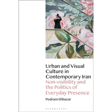 Urban and Visual Culture in Contemporary Iran: Non-Visibility and the Politics of Everyday Presence
