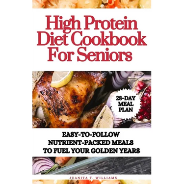 High Protein Diet Cookbook For Seniors: Easy-to-Follow Nutrient-Packed Meals to Fuel Your Golden Years