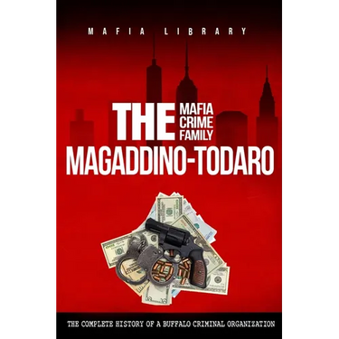 The Magaddino-Todaro Mafia Crime Family: The Complete History of the Buffalo Criminal Organization