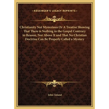Christianity Not Mysterious Or A Treatise Showing That There is Nothing in the Gospel Contrary to Reason, Nor Above It and That No Christian Doctrine