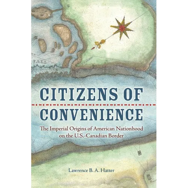 Citizens of Convenience: The Imperial Origins of American Nationhood on the U.S.-Canadian Border