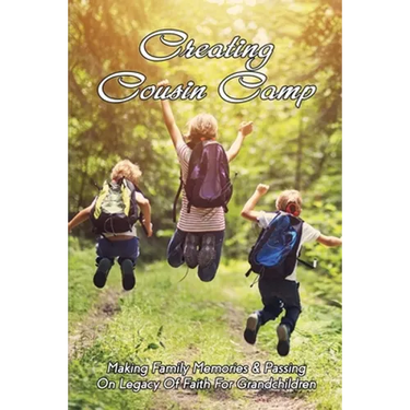 Creating Cousin Camp: Making Family Memories & Passing On Legacy Of Faith For Grandchildren: Passing On Faith To Grandkids