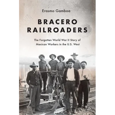Bracero Railroaders: The Forgotten World War II Story of Mexican Workers in the U.S. West