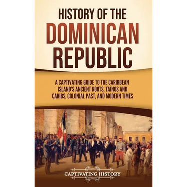 History of the Dominican Republic: A Captivating Guide to the Caribbean Island's Ancient Roots, Taínos and Caribs, Colonial Past, and Modern Times