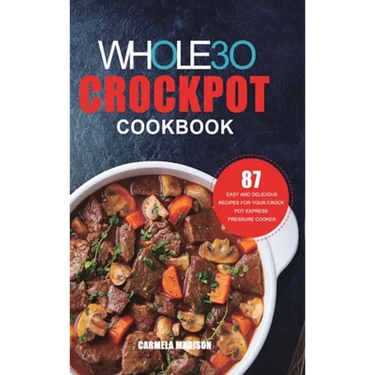 The Whole30 Crockpot Cookbook: 87 Easy and Delicious Recipes for Your Crock Pot Express Pressure Cooker