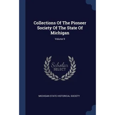 Collections Of The Pioneer Society Of The State Of Michigan; Volume 9