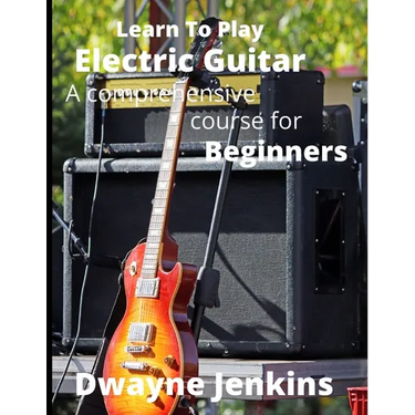 Learn To Play Electric Guitar: A Comprehensive Course For Beginners